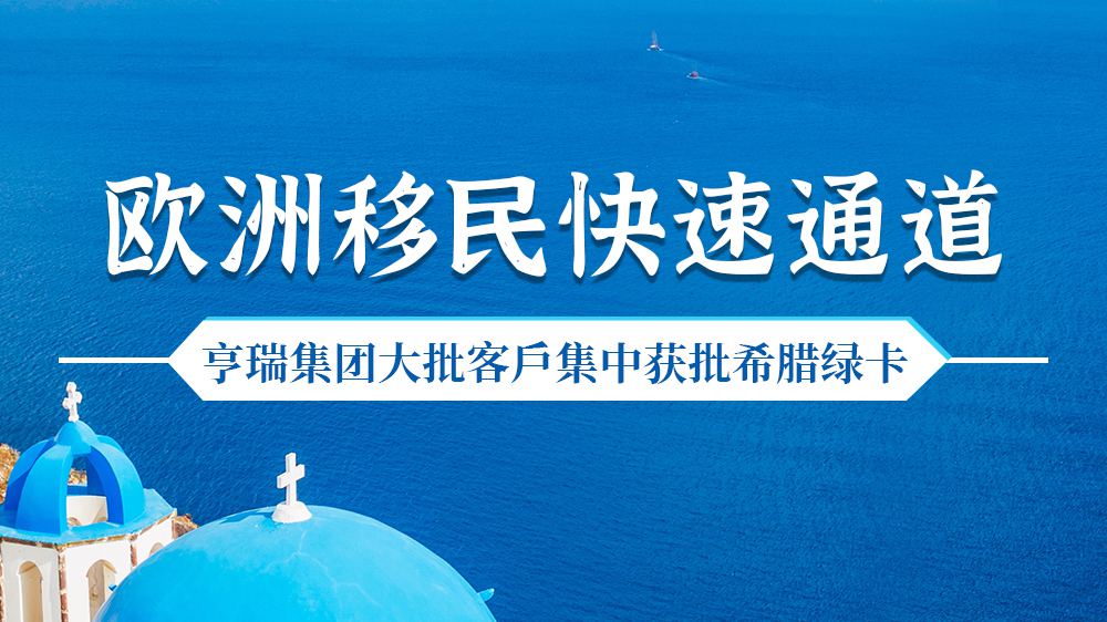 歐洲移民快速通道，亨瑞集團(tuán)大批客戶集中獲批希臘綠卡！